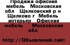 Продажа офисная мебель - Московская обл., Щелковский р-н, Щелково г. Мебель, интерьер » Офисная мебель   . Московская обл.